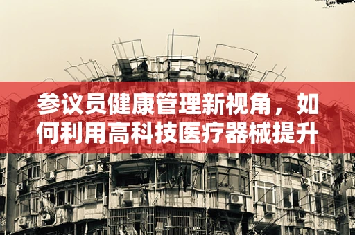 参议员健康管理新视角，如何利用高科技医疗器械提升其生活质量？