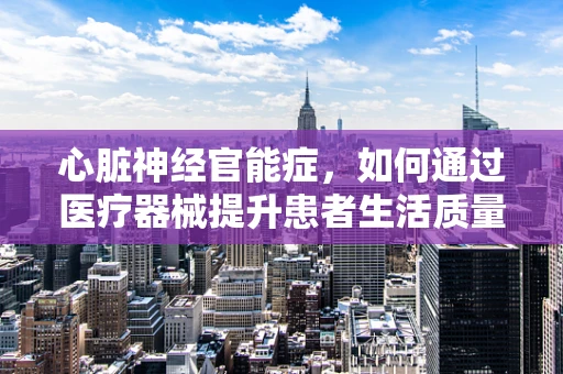 心脏神经官能症，如何通过医疗器械提升患者生活质量？