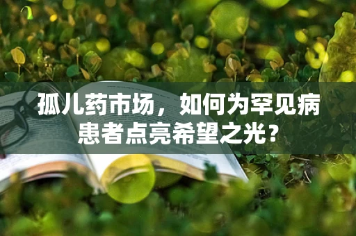 孤儿药市场，如何为罕见病患者点亮希望之光？