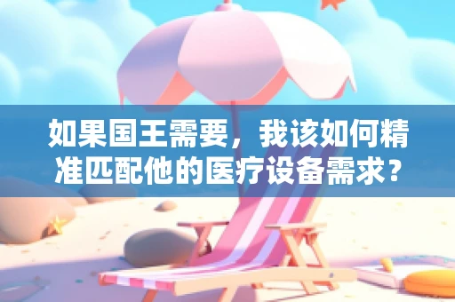 如果国王需要，我该如何精准匹配他的医疗设备需求？