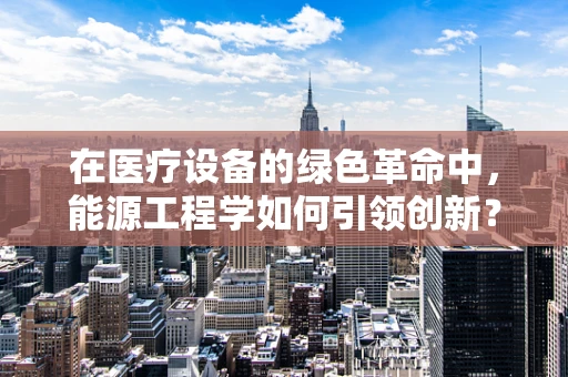 在医疗设备的绿色革命中，能源工程学如何引领创新？