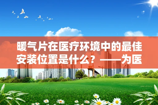 暖气片在医疗环境中的最佳安装位置是什么？——为医疗空间打造温暖舒适的护理环境