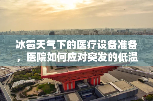 冰雹天气下的医疗设备准备，医院如何应对突发的低温挑战？