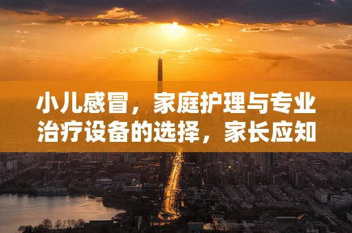 小儿感冒，家庭护理与专业治疗设备的选择，家长应知哪几招？