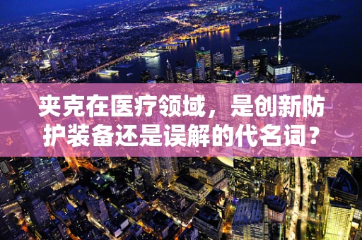 夹克在医疗领域，是创新防护装备还是误解的代名词？