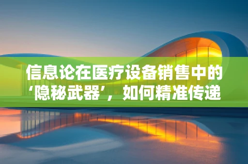信息论在医疗设备销售中的‘隐秘武器’，如何精准传递价值？