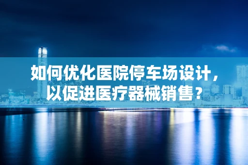 如何优化医院停车场设计，以促进医疗器械销售？