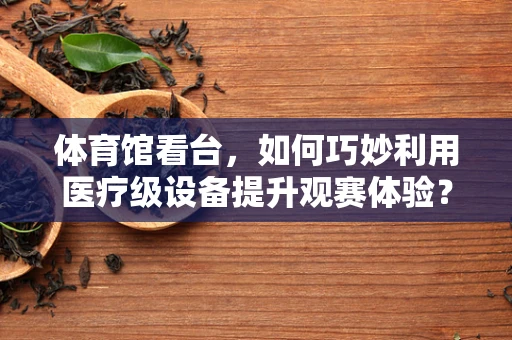 体育馆看台，如何巧妙利用医疗级设备提升观赛体验？