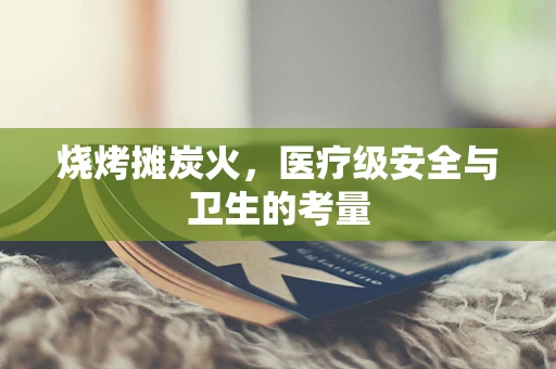 烧烤摊炭火，医疗级安全与卫生的考量
