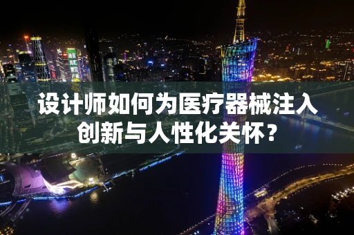 设计师如何为医疗器械注入创新与人性化关怀？