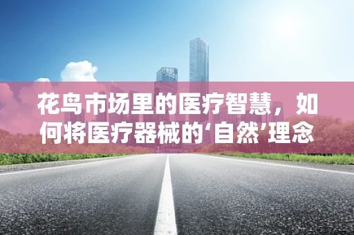 花鸟市场里的医疗智慧，如何将医疗器械的‘自然’理念融入生活？