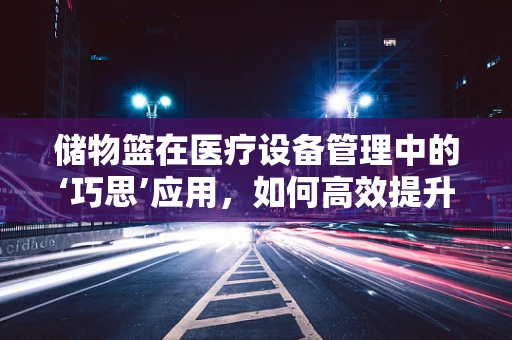 储物篮在医疗设备管理中的‘巧思’应用，如何高效提升手术室效率？