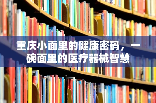 重庆小面里的健康密码，一碗面里的医疗器械智慧