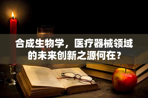 合成生物学，医疗器械领域的未来创新之源何在？