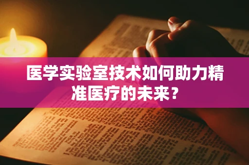 医学实验室技术如何助力精准医疗的未来？
