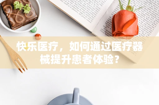 快乐医疗，如何通过医疗器械提升患者体验？