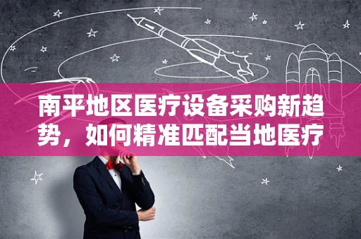 南平地区医疗设备采购新趋势，如何精准匹配当地医疗需求？
