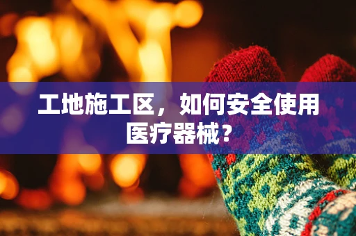 工地施工区，如何安全使用医疗器械？
