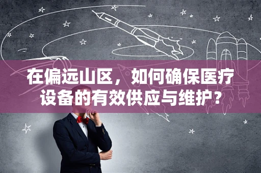 在偏远山区，如何确保医疗设备的有效供应与维护？