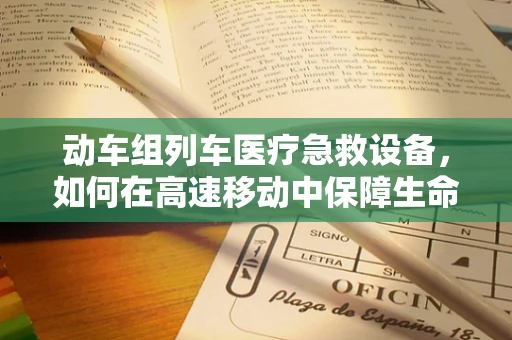 动车组列车医疗急救设备，如何在高速移动中保障生命安全？
