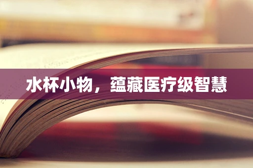 水杯小物，蕴藏医疗级智慧