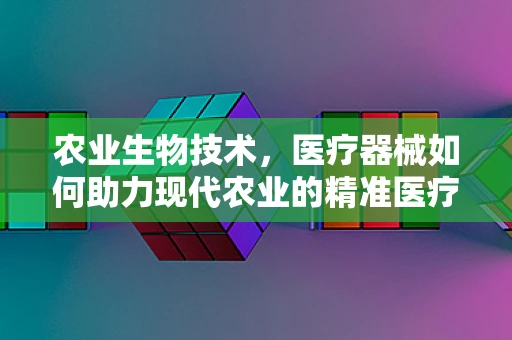 农业生物技术，医疗器械如何助力现代农业的精准医疗？