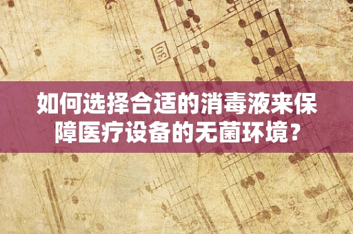 如何选择合适的消毒液来保障医疗设备的无菌环境？