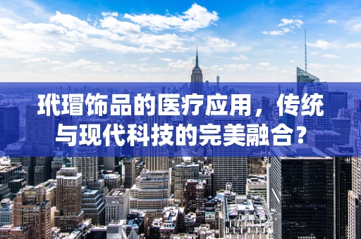 玳瑁饰品的医疗应用，传统与现代科技的完美融合？