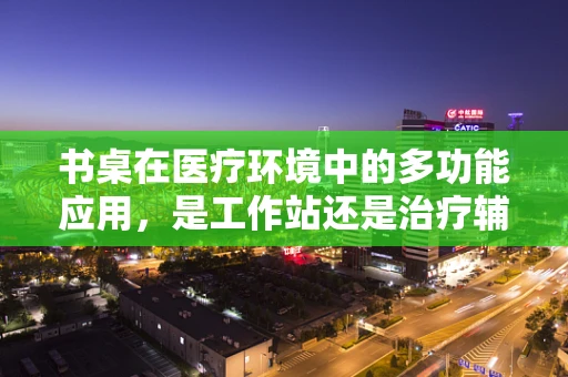 书桌在医疗环境中的多功能应用，是工作站还是治疗辅助工具？