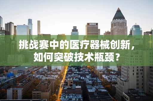 挑战赛中的医疗器械创新，如何突破技术瓶颈？