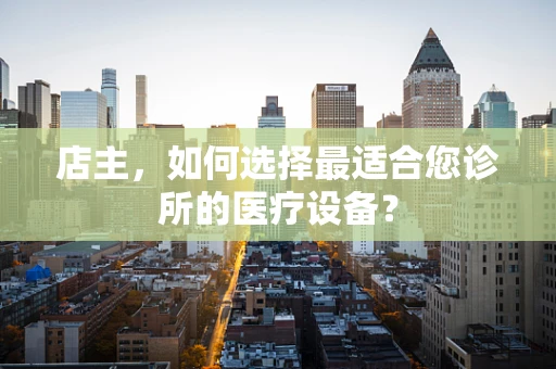 店主，如何选择最适合您诊所的医疗设备？
