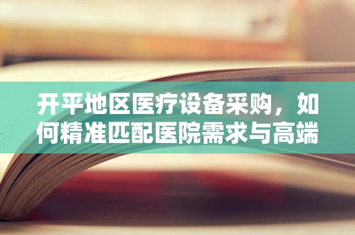 开平地区医疗设备采购，如何精准匹配医院需求与高端器械？
