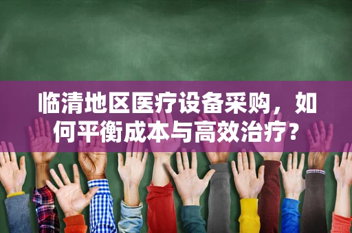 临清地区医疗设备采购，如何平衡成本与高效治疗？
