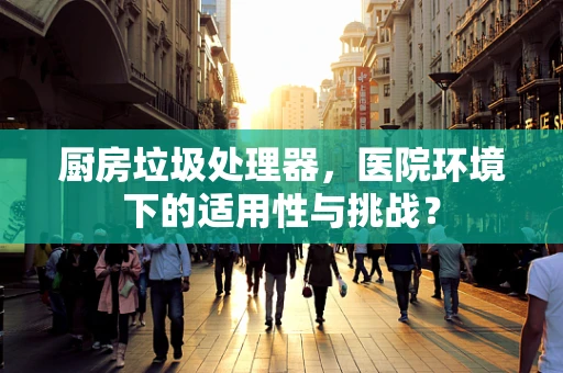 厨房垃圾处理器，医院环境下的适用性与挑战？