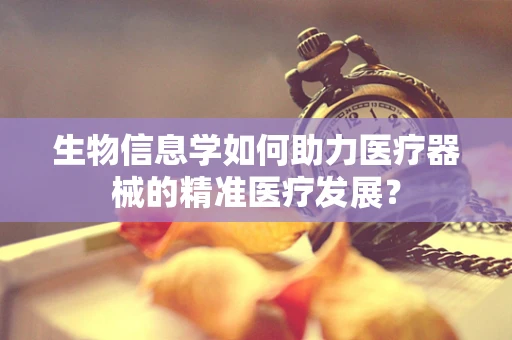 生物信息学如何助力医疗器械的精准医疗发展？