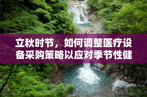 立秋时节，如何调整医疗设备采购策略以应对季节性健康挑战？
