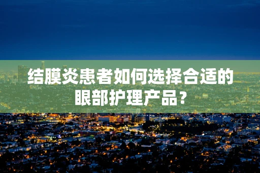 结膜炎患者如何选择合适的眼部护理产品？