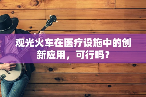 观光火车在医疗设施中的创新应用，可行吗？