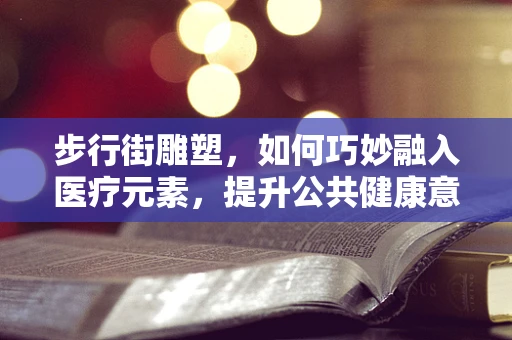 步行街雕塑，如何巧妙融入医疗元素，提升公共健康意识？