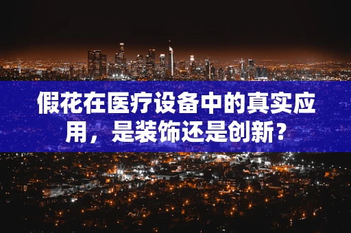 假花在医疗设备中的真实应用，是装饰还是创新？