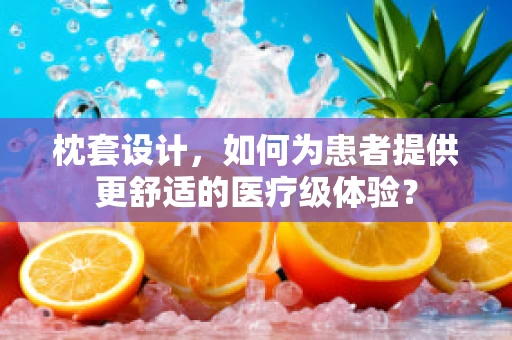 枕套设计，如何为患者提供更舒适的医疗级体验？