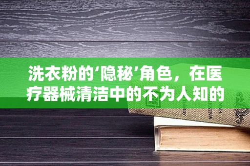 洗衣粉的‘隐秘’角色，在医疗器械清洁中的不为人知的作用？