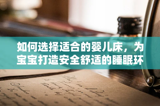 如何选择适合的婴儿床，为宝宝打造安全舒适的睡眠环境？
