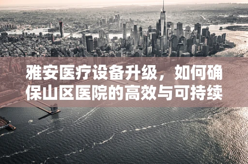 雅安医疗设备升级，如何确保山区医院的高效与可持续？