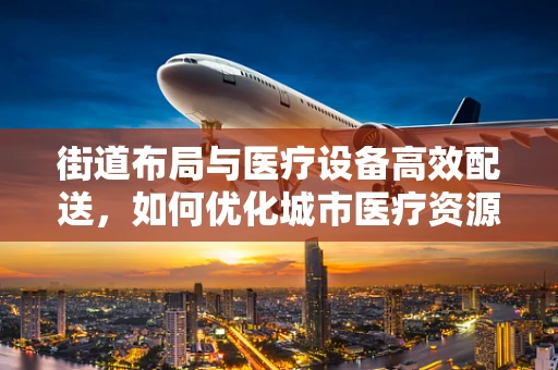 街道布局与医疗设备高效配送，如何优化城市医疗资源最后一公里？