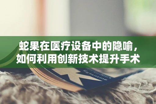 蛇果在医疗设备中的隐喻，如何利用创新技术提升手术精准度？