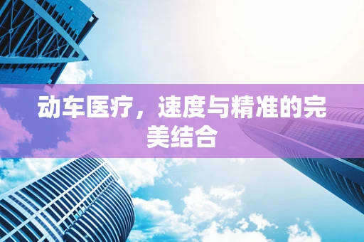 动车医疗，速度与精准的完美结合