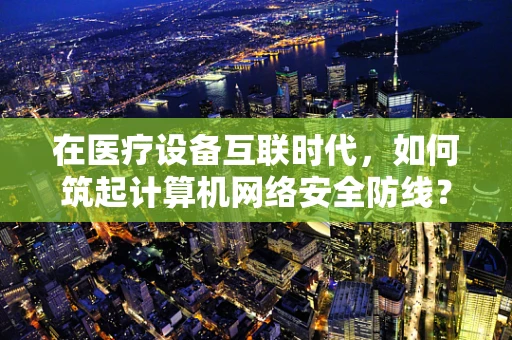 在医疗设备互联时代，如何筑起计算机网络安全防线？