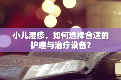 小儿湿疹，如何选择合适的护理与治疗设备？