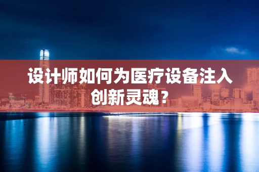 设计师如何为医疗设备注入创新灵魂？